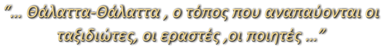 “… Θάλαττα-Θάλαττα , ο τόπος που αναπαύονται οι ταξιδιώτες, οι εραστές ,οι ποιητές …”